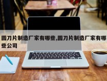 圆刀片制造厂家有哪些,圆刀片制造厂家有哪些公司