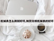 机械表怎么辨别好坏,如何分辨机械表的好坏