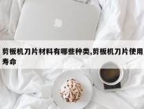 剪板机刀片材料有哪些种类,剪板机刀片使用寿命