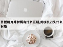 剪板机刀片材质有什么区别,剪板机刀头什么材质