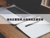 海关总署官网,云南海关总署官网