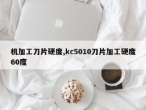机加工刀片硬度,kc5010刀片加工硬度60度