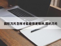 圆形刀片怎样才能磨得更锋利,圆的刀片