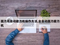 圆刀片自动磨刀机操作方法,全自动圆刀磨刀机