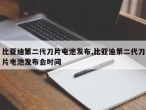 比亚迪第二代刀片电池发布,比亚迪第二代刀片电池发布会时间