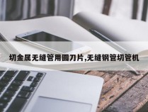 切金属无缝管用圆刀片,无缝钢管切管机