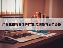 广东钨钢铣刀生产厂家,钨钢铣刀加工设备