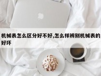 机械表怎么区分好不好,怎么样辨别机械表的好坏