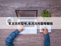车刀刀片型号,车刀刀片型号帮找