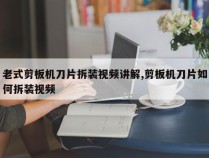 老式剪板机刀片拆装视频讲解,剪板机刀片如何拆装视频