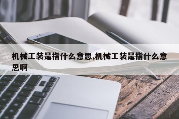 机械工装是指什么意思,机械工装是指什么意思啊