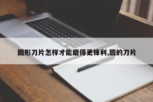 圆形刀片怎样才能磨得更锋利,圆的刀片