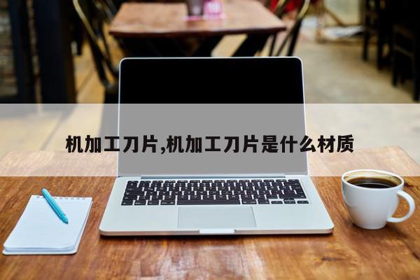 机加工刀片,机加工刀片是什么材质